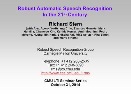 Robust Automatic Speech Recognition In the 21 st Century Richard Stern (with Alex Acero, Yu-Hsiang Chiu, Evandro Gouvêa, Mark Harvilla, Chanwoo Kim, Kshitiz.