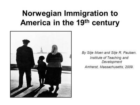 Norwegian Immigration to America in the 19 th century By Silje Moen and Silje R. Paulsen. Institute of Teaching and Development Amherst, Massachusetts,