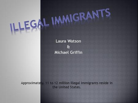 Laura Watson & Michael Griffin Approximately, 11 to 12 million illegal immigrants reside in the United States.