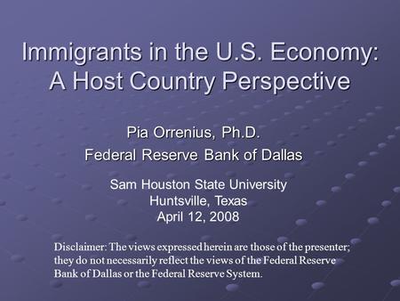 Immigrants in the U.S. Economy: A Host Country Perspective Pia Orrenius, Ph.D. Federal Reserve Bank of Dallas Disclaimer: The views expressed herein are.