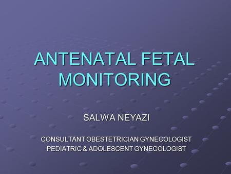 ANTENATAL FETAL MONITORING SALWA NEYAZI CONSULTANT OBESTETRICIAN GYNECOLOGIST PEDIATRIC & ADOLESCENT GYNECOLOGIST.
