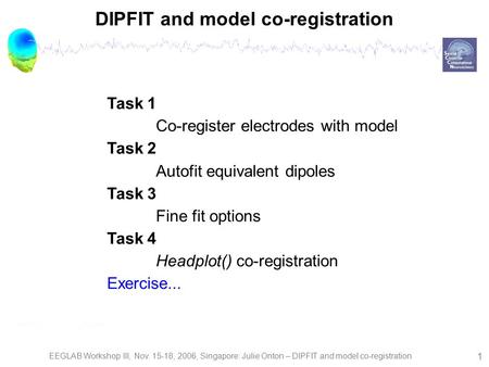 EEGLAB Workshop III, Nov. 15-18, 2006, Singapore: Julie Onton – DIPFIT and model co-registration 1 DIPFIT and model co-registration Task 1 Co-register.