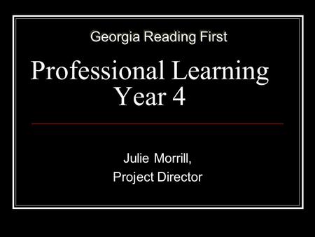 Professional Learning Year 4 Julie Morrill, Project Director Georgia Reading First.