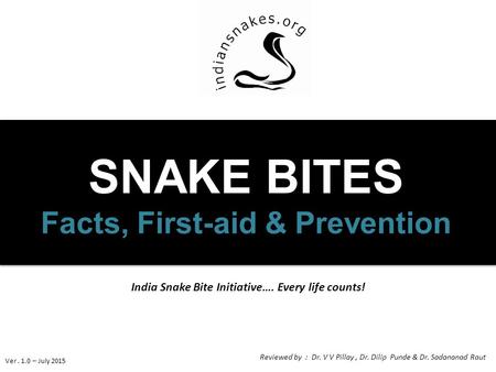 India Snake Bite Initiative…. Every life counts! SNAKE BITES Facts, First-aid & Prevention Ver. 1.0 – July 2015 Reviewed by : Dr. V V Pillay, Dr. Dilip.