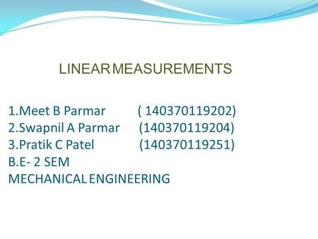 1.Meet B Parmar ( 140370119202) 2.Swapnil A Parmar (140370119204) 3.Pratik C Patel (140370119251) B.E- 2 SEM MECHANICAL ENGINEERING LINEAR MEASUREMENTS.