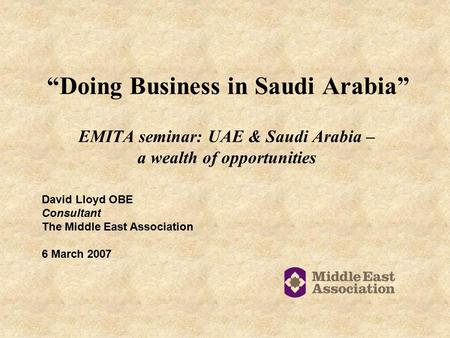 “Doing Business in Saudi Arabia” EMITA seminar: UAE & Saudi Arabia – a wealth of opportunities David Lloyd OBE Consultant The Middle East Association 6.