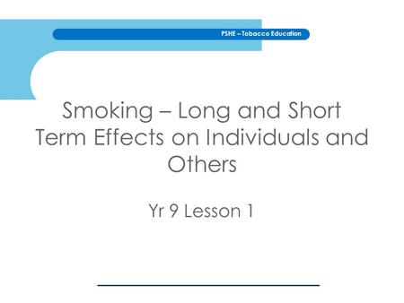 PSHE – Tobacco Education Smoking – Long and Short Term Effects on Individuals and Others Yr 9 Lesson 1.