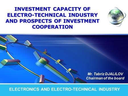 LOGO INVESTMENT CAPACITY OF ELECTRO-TECHNICAL INDUSTRY AND PROSPECTS OF INVESTMENT COOPERATION ELECTRONICS AND ELECTRO-TECHNICAL INDUSTRY Mr. Tabriz DJALILOV.