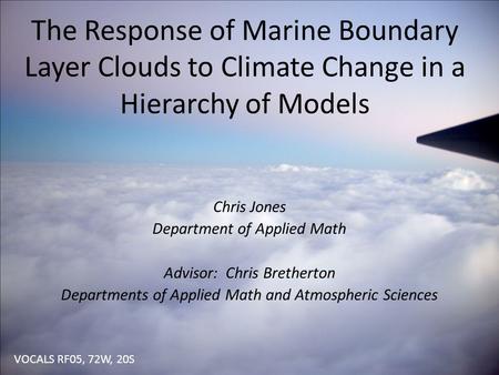 The Response of Marine Boundary Layer Clouds to Climate Change in a Hierarchy of Models Chris Jones Department of Applied Math Advisor: Chris Bretherton.