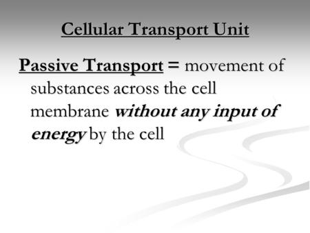 Cellular Transport Unit Passive Transport = movement of substances across the cell membrane without any input of energy by the cell.
