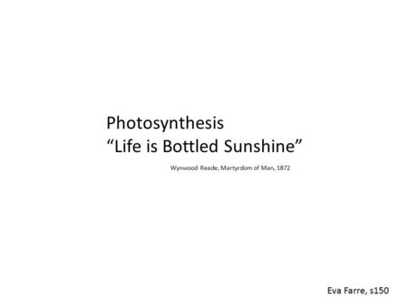 Photosynthesis “Life is Bottled Sunshine” Wynwood Reade, Martyrdom of Man, 1872 Eva Farre, s150.
