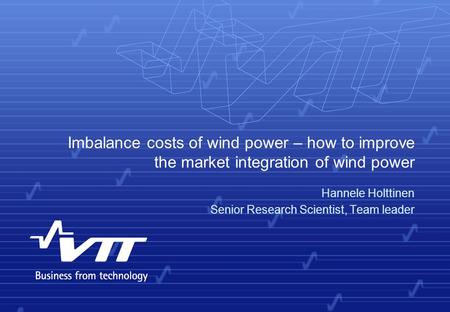 Imbalance costs of wind power – how to improve the market integration of wind power Hannele Holttinen Senior Research Scientist, Team leader.