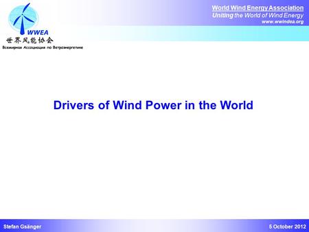 5 October 2012 World Wind Energy Association Uniting the World of Wind Energy www.wwindea.org Stefan Gsänger Drivers of Wind Power in the World.
