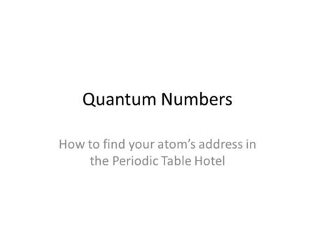 Quantum Numbers How to find your atom’s address in the Periodic Table Hotel.