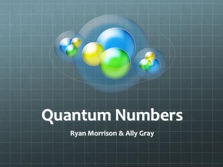 Quantum Numbers Ryan Morrison & Ally Gray. Specify the properties of an atomic orbital.Specify the properties of an atomic orbital. An orbital is where.
