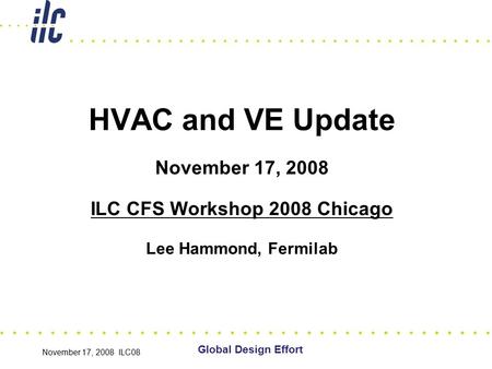 November 17, 2008 ILC08 HVAC and VE Update November 17, 2008 ILC CFS Workshop 2008 Chicago Lee Hammond, Fermilab Global Design Effort.