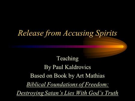 Release from Accusing Spirits Teaching By Paul Kaldrovics Based on Book by Art Mathias Biblical Foundations of Freedom: Destroying Satan’s Lies With God’s.