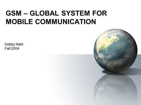 GSM – GLOBAL SYSTEM FOR MOBILE COMMUNICATION Debby Nahl Fall 2004.