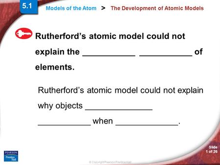 Slide 1 of 26 © Copyright Pearson Prentice Hall Models of the Atom > The Development of Atomic Models Rutherford’s atomic model could not explain the ___________.