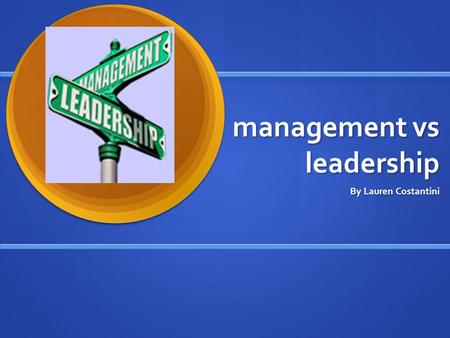 Management vs leadership By Lauren Costantini. What I’m going to talk about. What is management? What is Leadership? How they are different.