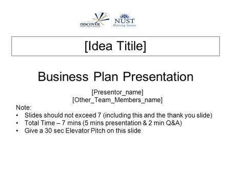 [Idea Titile] Business Plan Presentation [Presentor_name] [Other_Team_Members_name] Note: Slides should not exceed 7 (including this and the thank you.