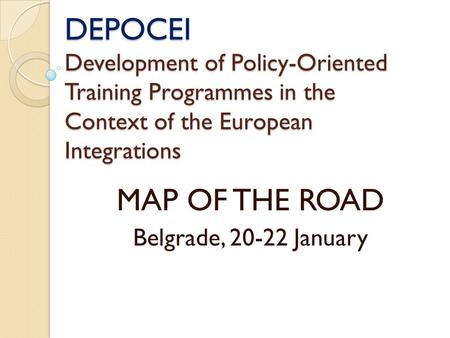 DEPOCEI Development of Policy-Oriented Training Programmes in the Context of the European Integrations MAP OF THE ROAD Belgrade, 20-22 January.