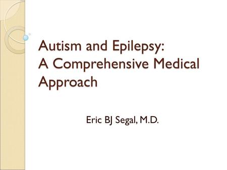Autism and Epilepsy: A Comprehensive Medical Approach Eric BJ Segal, M.D.
