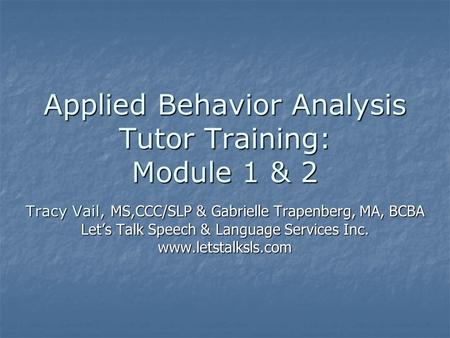 Applied Behavior Analysis Tutor Training: Module 1 & 2 Tracy Vail, MS,CCC/SLP & Gabrielle Trapenberg, MA, BCBA Let’s Talk Speech & Language Services Inc.