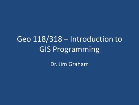 Geo 118/318 – Introduction to GIS Programming Dr. Jim Graham.