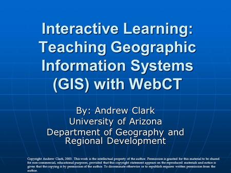Interactive Learning: Teaching Geographic Information Systems (GIS) with WebCT By: Andrew Clark University of Arizona Department of Geography and Regional.