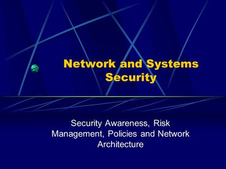 Network and Systems Security Security Awareness, Risk Management, Policies and Network Architecture.