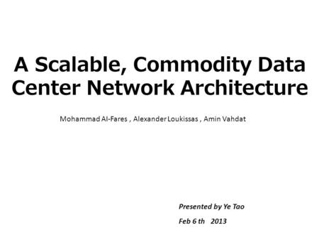 A Scalable, Commodity Data Center Network Architecture Mohammad AI-Fares, Alexander Loukissas, Amin Vahdat Presented by Ye Tao Feb 6 th 2013.