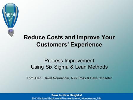 Reduce Costs and Improve Your Customers’ Experience Soar to New Heights! 2013 National Equipment Finance Summit, Albuquerque, NM Process Improvement Using.