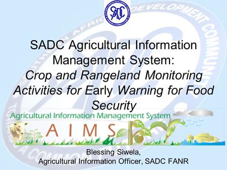 SADC Agricultural Information Management System: Crop and Rangeland Monitoring Activities for Early Warning for Food Security Blessing Siwela, Agricultural.