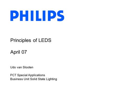 Principles of LEDS April 07 Udo van Slooten PCT Special Applications Business Unit Solid State Lighting.