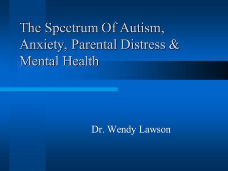The Spectrum Of Autism, Anxiety, Parental Distress & Mental Health Dr. Wendy Lawson.