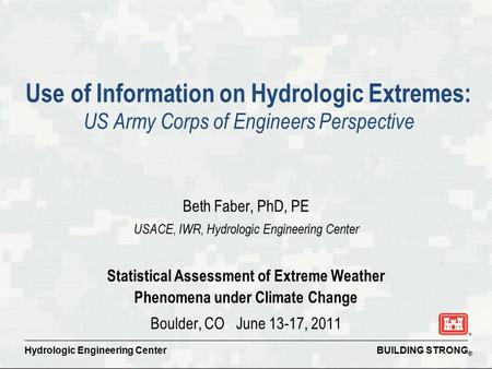 BUILDING STRONG ® Hydrologic Engineering Center Use of Information on Hydrologic Extremes: US Army Corps of Engineers Perspective Beth Faber, PhD, PE USACE,