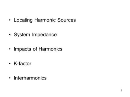 1 Locating Harmonic Sources System Impedance Impacts of Harmonics K-factor Interharmonics.