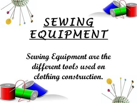 SEWING EQUIPMENT Sewing Equipment are the different tools used on clothing construction.