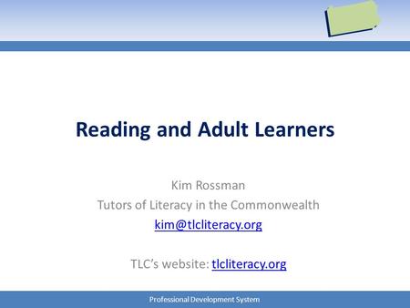 Professional Development System Reading and Adult Learners Kim Rossman Tutors of Literacy in the Commonwealth TLC’s website: tlcliteracy.orgtlcliteracy.org.