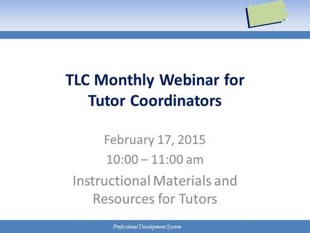 Professional Development System TLC Monthly Webinar for Tutor Coordinators February 17, 2015 10:00 – 11:00 am Instructional Materials and Resources for.