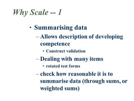 Why Scale -- 1 Summarising data –Allows description of developing competence Construct validation –Dealing with many items rotated test forms –check how.