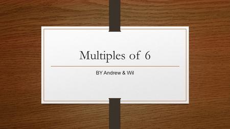 Multiples of 6 BY Andrew & Wil.