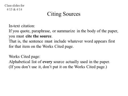 Class slides for 4/13 & 4/14 Citing Sources In-text citation: If you quote, paraphrase, or summarize in the body of the paper, you must cite the source.