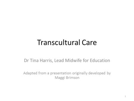 Transcultural Care Dr Tina Harris, Lead Midwife for Education Adapted from a presentation originally developed by Maggi Brimson 1.