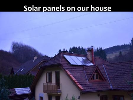 Solar panels on our house. - in our house we have installed solar heating system - we have four solar panels - the panels have been installed 4 years.