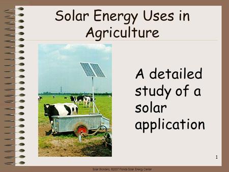Solar Wonders, ©2007 Florida Solar Energy Center 1 Solar Energy Uses in Agriculture A detailed study of a solar application.