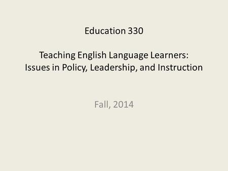 Education 330 Teaching English Language Learners: Issues in Policy, Leadership, and Instruction Fall, 2014.