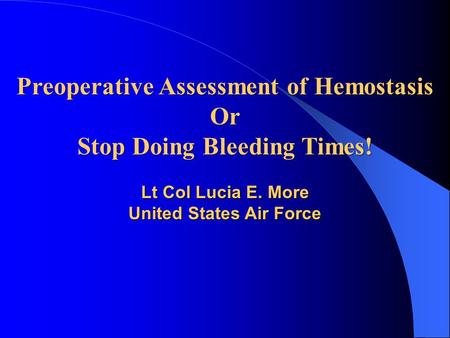 Preoperative Assessment of Hemostasis Or Stop Doing Bleeding Times! Lt Col Lucia E. More United States Air Force.