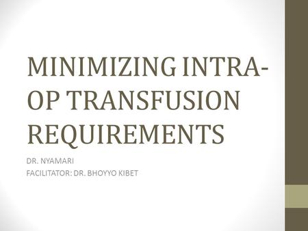 MINIMIZING INTRA- OP TRANSFUSION REQUIREMENTS DR. NYAMARI FACILITATOR: DR. BHOYYO KIBET.